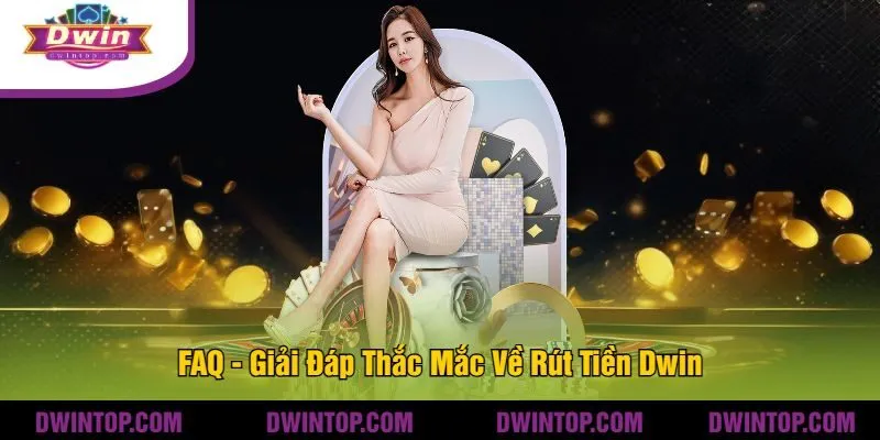 FAQ - Giải Đáp Thắc Mắc Về Rút Tiền Dwin